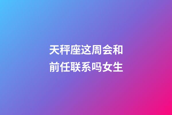 天秤座这周会和前任联系吗女生-第1张-星座运势-玄机派