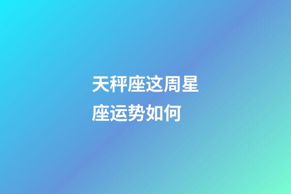 天秤座这周星座运势如何-第1张-星座运势-玄机派