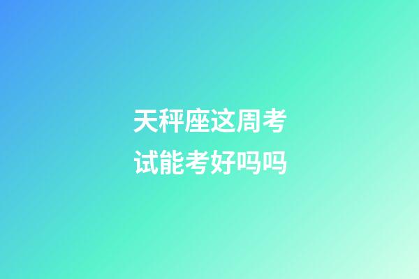 天秤座这周考试能考好吗吗-第1张-星座运势-玄机派