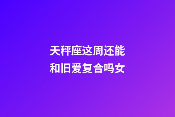 天秤座这周还能和旧爱复合吗女-第1张-星座运势-玄机派