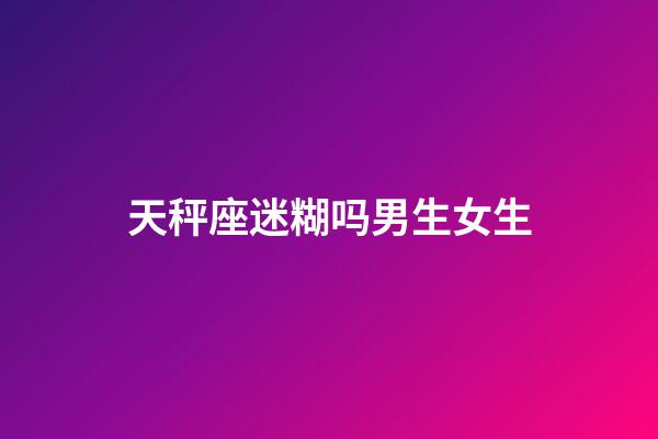 天秤座迷糊吗男生女生-第1张-星座运势-玄机派