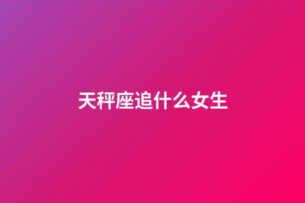 天秤座追什么女生-第1张-星座运势-玄机派