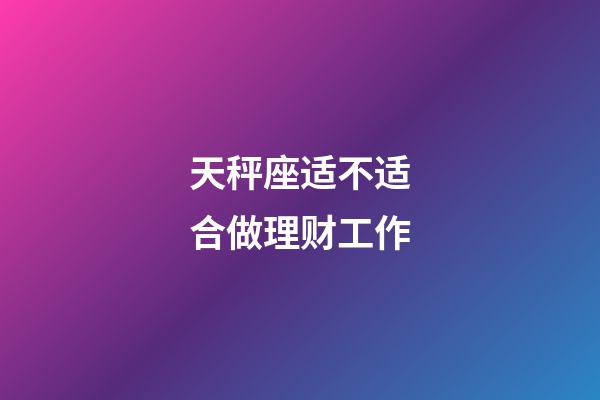 天秤座适不适合做理财工作-第1张-星座运势-玄机派