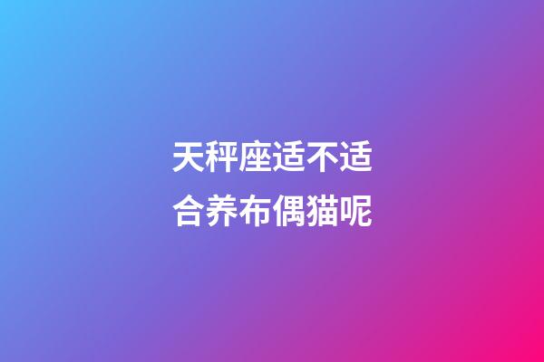 天秤座适不适合养布偶猫呢-第1张-星座运势-玄机派