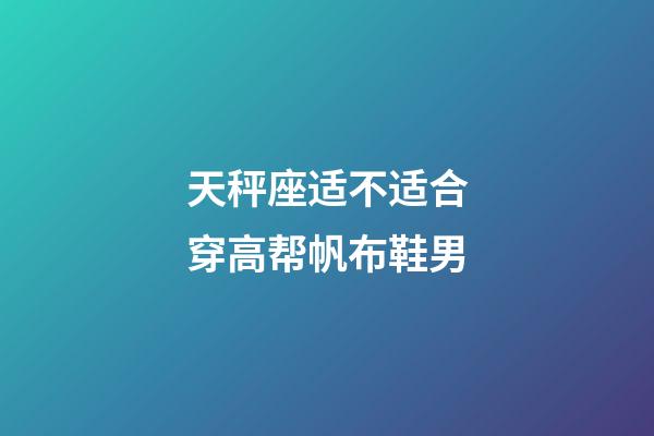天秤座适不适合穿高帮帆布鞋男-第1张-星座运势-玄机派