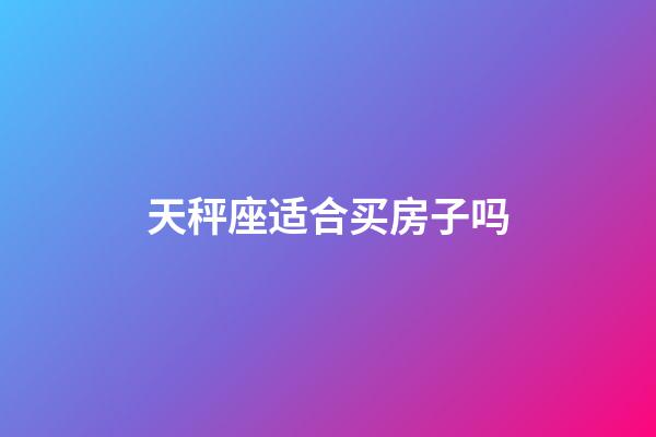 天秤座适合买房子吗-第1张-星座运势-玄机派