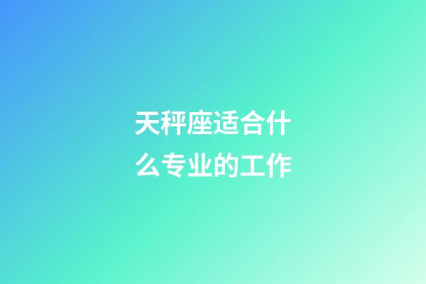 天秤座适合什么专业的工作-第1张-星座运势-玄机派