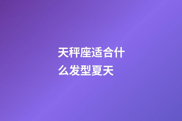 天秤座适合什么发型夏天-第1张-星座运势-玄机派