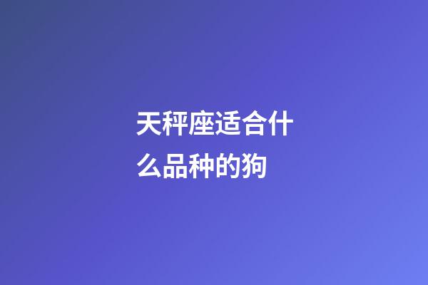 天秤座适合什么品种的狗-第1张-星座运势-玄机派