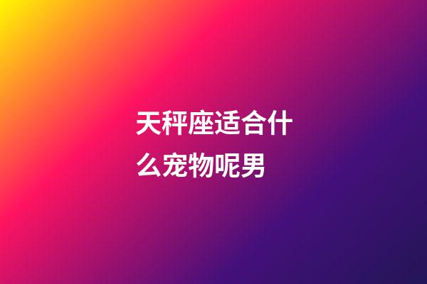 天秤座适合什么宠物呢男-第1张-星座运势-玄机派