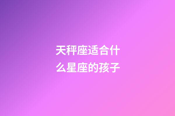 天秤座适合什么星座的孩子-第1张-星座运势-玄机派