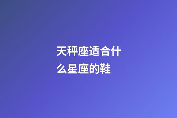 天秤座适合什么星座的鞋-第1张-星座运势-玄机派