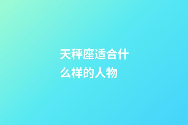 天秤座适合什么样的人物-第1张-星座运势-玄机派