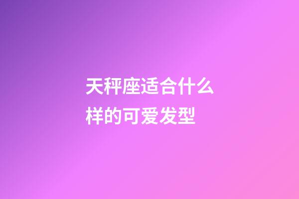 天秤座适合什么样的可爱发型-第1张-星座运势-玄机派