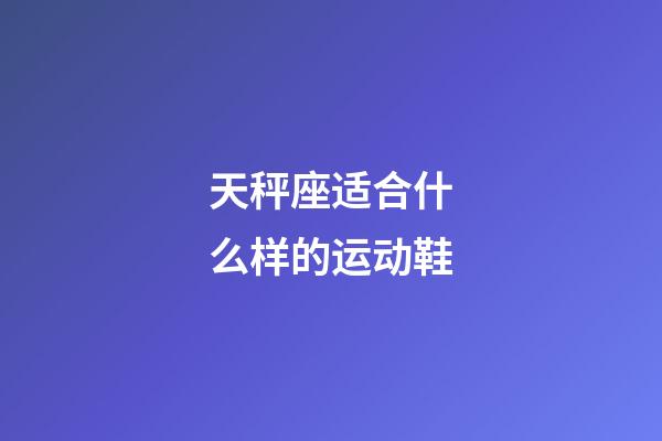 天秤座适合什么样的运动鞋-第1张-星座运势-玄机派