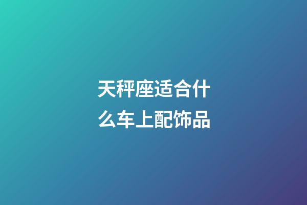 天秤座适合什么车上配饰品-第1张-星座运势-玄机派