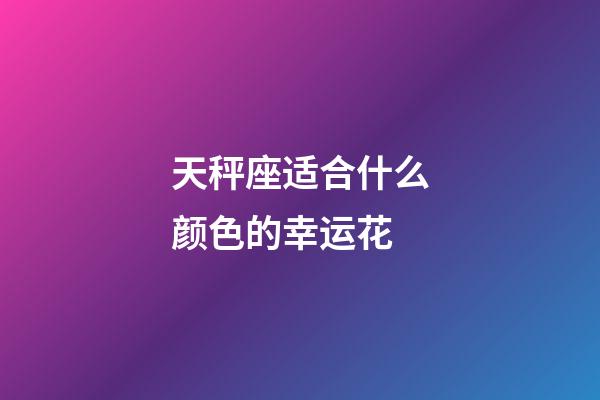 天秤座适合什么颜色的幸运花-第1张-星座运势-玄机派