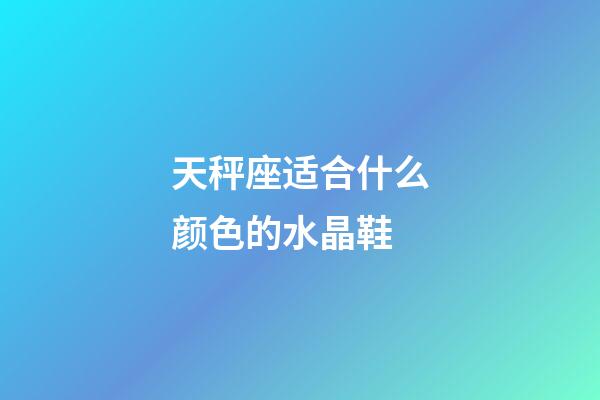 天秤座适合什么颜色的水晶鞋-第1张-星座运势-玄机派