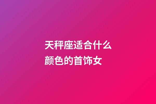 天秤座适合什么颜色的首饰女-第1张-星座运势-玄机派