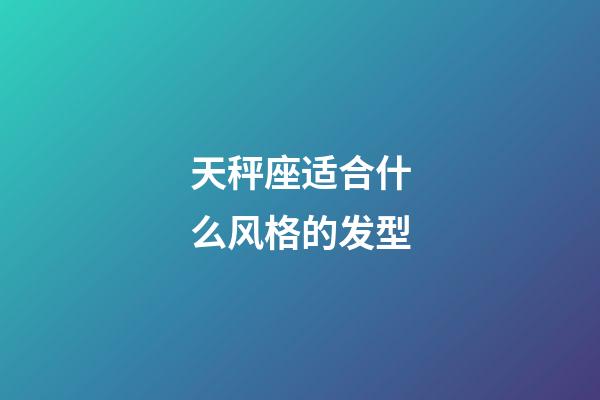 天秤座适合什么风格的发型-第1张-星座运势-玄机派