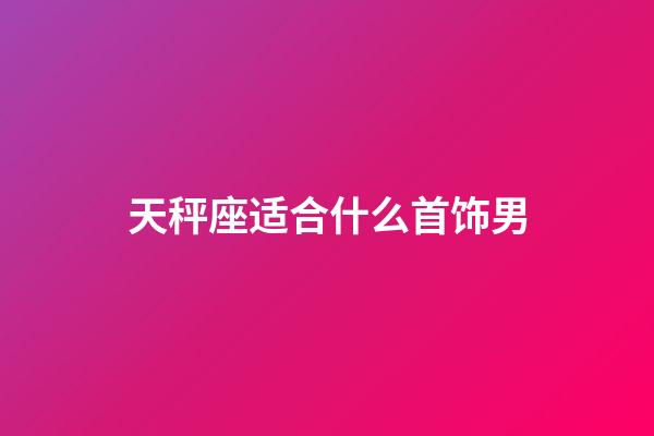 天秤座适合什么首饰男-第1张-星座运势-玄机派