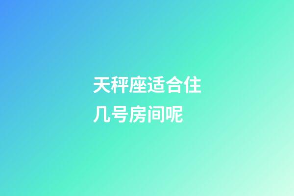 天秤座适合住几号房间呢-第1张-星座运势-玄机派