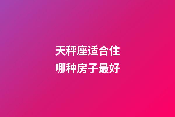 天秤座适合住哪种房子最好-第1张-星座运势-玄机派