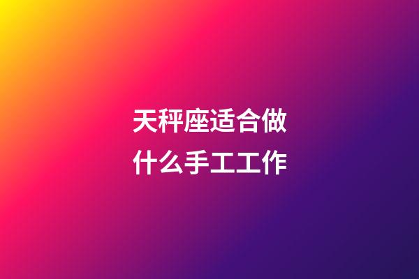 天秤座适合做什么手工工作-第1张-星座运势-玄机派