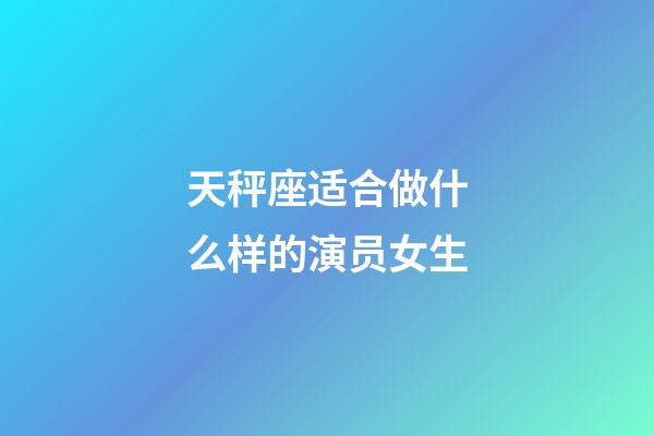 天秤座适合做什么样的演员女生-第1张-星座运势-玄机派