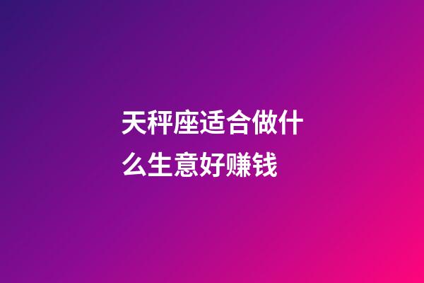 天秤座适合做什么生意好赚钱-第1张-星座运势-玄机派