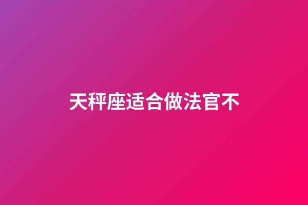 天秤座适合做法官不-第1张-星座运势-玄机派