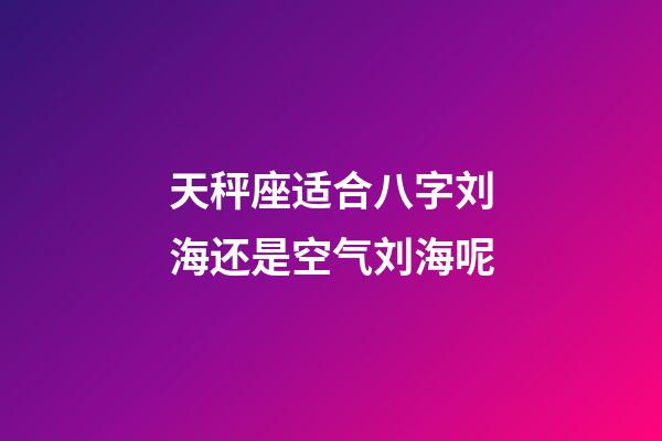 天秤座适合八字刘海还是空气刘海呢-第1张-星座运势-玄机派