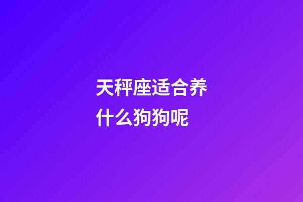 天秤座适合养什么狗狗呢-第1张-星座运势-玄机派