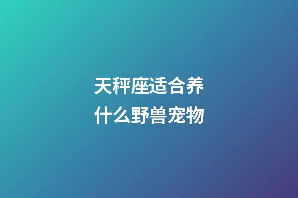 天秤座适合养什么野兽宠物