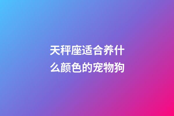 天秤座适合养什么颜色的宠物狗-第1张-星座运势-玄机派