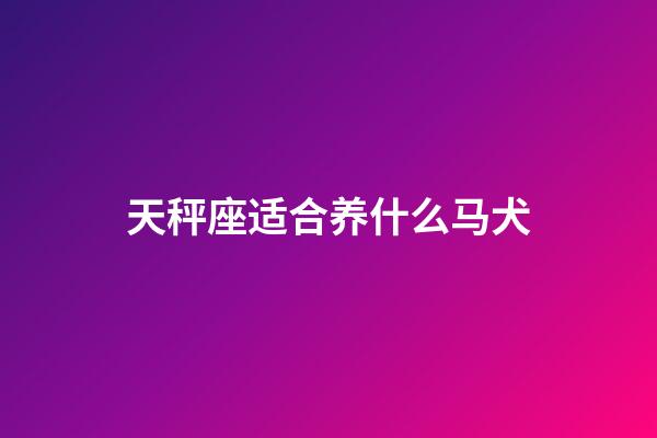 天秤座适合养什么马犬-第1张-星座运势-玄机派