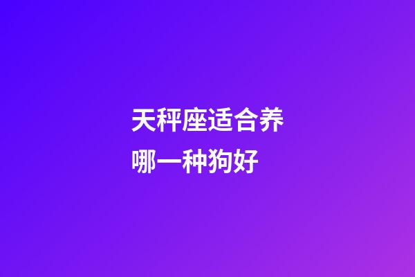 天秤座适合养哪一种狗好-第1张-星座运势-玄机派