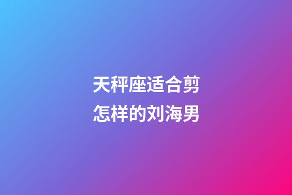 天秤座适合剪怎样的刘海男-第1张-星座运势-玄机派