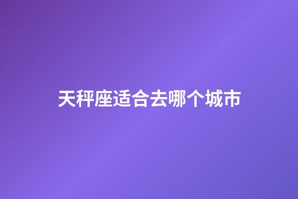 天秤座适合去哪个城市-第1张-星座运势-玄机派