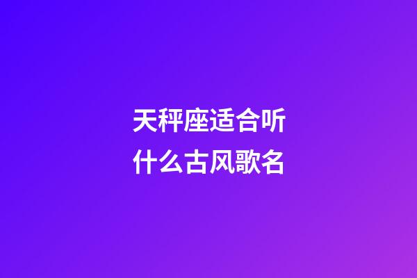 天秤座适合听什么古风歌名-第1张-星座运势-玄机派