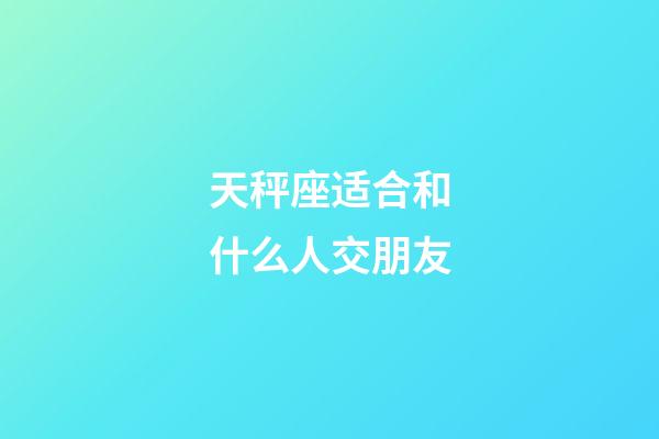 天秤座适合和什么人交朋友-第1张-星座运势-玄机派