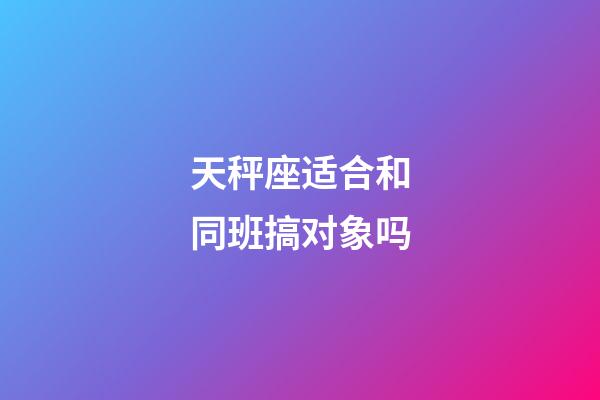 天秤座适合和同班搞对象吗-第1张-星座运势-玄机派