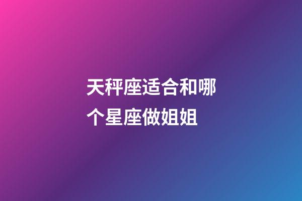 天秤座适合和哪个星座做姐姐-第1张-星座运势-玄机派