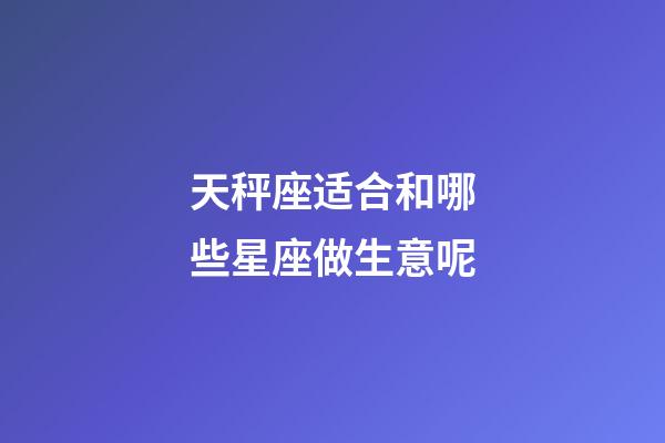 天秤座适合和哪些星座做生意呢-第1张-星座运势-玄机派