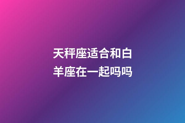 天秤座适合和白羊座在一起吗吗-第1张-星座运势-玄机派