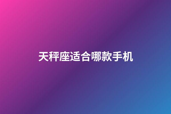 天秤座适合哪款手机-第1张-星座运势-玄机派