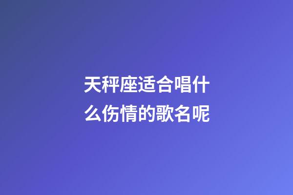 天秤座适合唱什么伤情的歌名呢-第1张-星座运势-玄机派