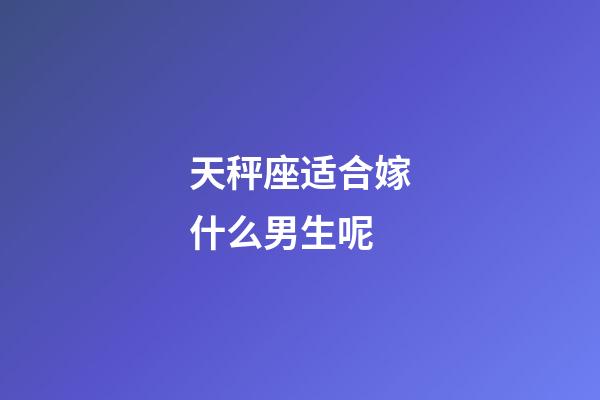 天秤座适合嫁什么男生呢-第1张-星座运势-玄机派