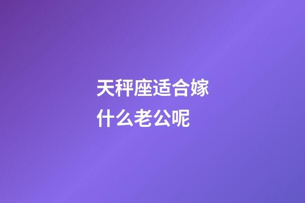 天秤座适合嫁什么老公呢-第1张-星座运势-玄机派