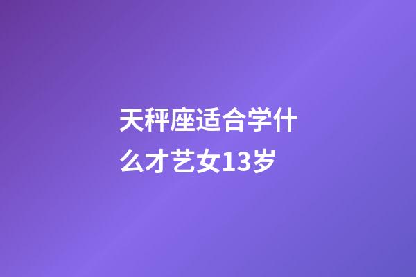 天秤座适合学什么才艺女13岁-第1张-星座运势-玄机派